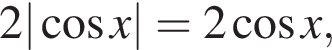  2 | ко­си­нус x| = 2 ко­си­нус x,