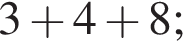 3 плюс 4 плюс 8;