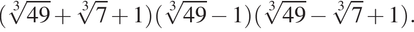 левая круг­лая скоб­ка \root3\of49 плюс \root3\of7 плюс 1 пра­вая круг­лая скоб­ка левая круг­лая скоб­ка \root3\of49 минус 1 пра­вая круг­лая скоб­ка левая круг­лая скоб­ка \root3\of49 минус \root3\of7 плюс 1 пра­вая круг­лая скоб­ка . 