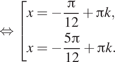  рав­но­силь­но со­во­куп­ность вы­ра­же­ний x= минус дробь: чис­ли­тель: Пи , зна­ме­на­тель: 12 конец дроби плюс Пи k,x= минус дробь: чис­ли­тель: 5 Пи , зна­ме­на­тель: 12 конец дроби плюс Пи k. конец со­во­куп­но­сти . 