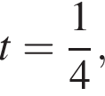 t= дробь: чис­ли­тель: 1, зна­ме­на­тель: 4 конец дроби ,