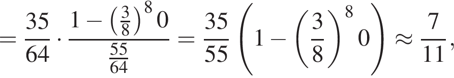 = дробь: чис­ли­тель: 35, зна­ме­на­тель: 64 конец дроби умно­жить на дробь: чис­ли­тель: 1 минус левая круг­лая скоб­ка дробь: чис­ли­тель: 3, зна­ме­на­тель: 8 конец дроби пра­вая круг­лая скоб­ка в сте­пе­ни 8 0, зна­ме­на­тель: дробь: чис­ли­тель: 55, зна­ме­на­тель: 64 конец дроби конец дроби = дробь: чис­ли­тель: 35, зна­ме­на­тель: 55 конец дроби левая круг­лая скоб­ка 1 минус левая круг­лая скоб­ка дробь: чис­ли­тель: 3, зна­ме­на­тель: 8 конец дроби пра­вая круг­лая скоб­ка в сте­пе­ни 8 0 пра­вая круг­лая скоб­ка \approx дробь: чис­ли­тель: 7, зна­ме­на­тель: 11 конец дроби , 
